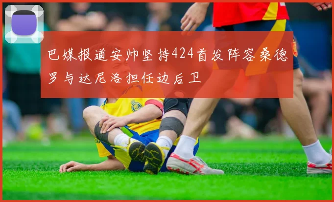 巴媒报道安帅坚持424首发阵容桑德罗与达尼洛担任边后卫