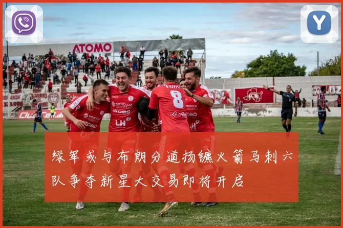 绿军或与布朗分道扬镳火箭马刺六队争夺新星大交易即将开启