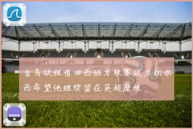 吉乌欲租借回西班牙联赛效力切尔西希望他继续留在英超磨练