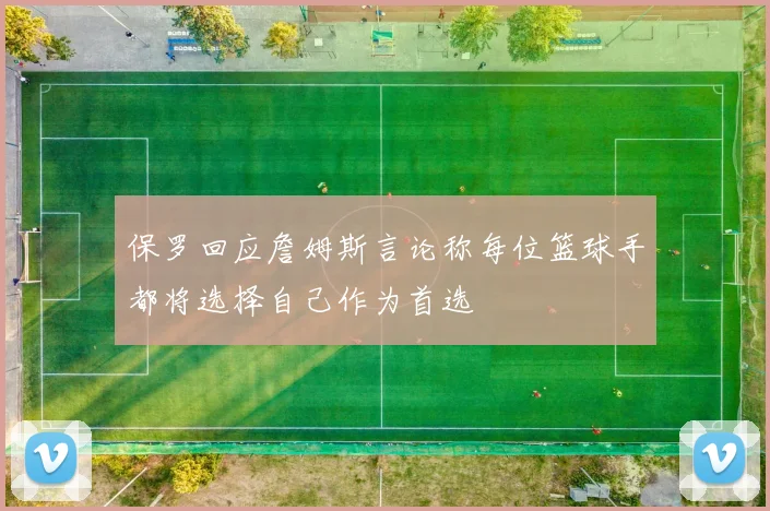 保罗回应詹姆斯言论称每位篮球手都将选择自己作为首选