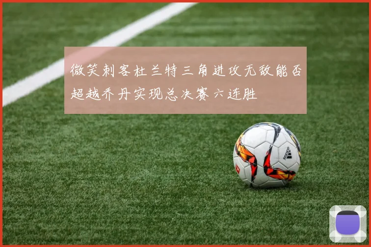 微笑刺客杜兰特三角进攻无敌能否超越乔丹实现总决赛六连胜