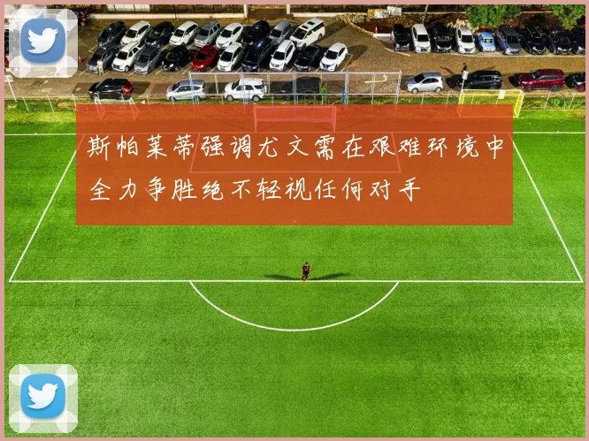 斯帕莱蒂强调尤文需在艰难环境中全力争胜绝不轻视任何对手