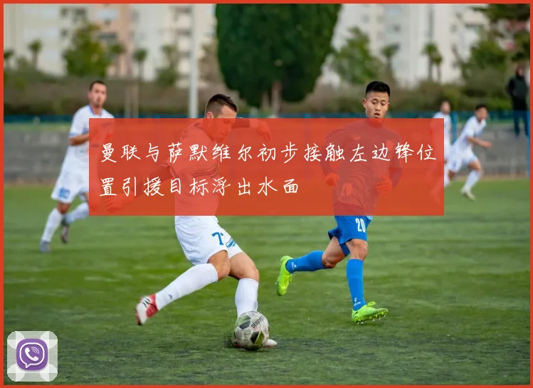 曼联与萨默维尔初步接触左边锋位置引援目标浮出水面