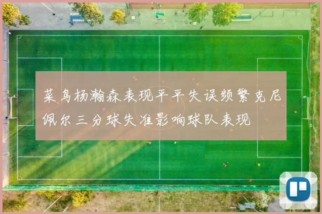 菜鸟杨瀚森表现平平失误频繁克尼佩尔三分球失准影响球队表现