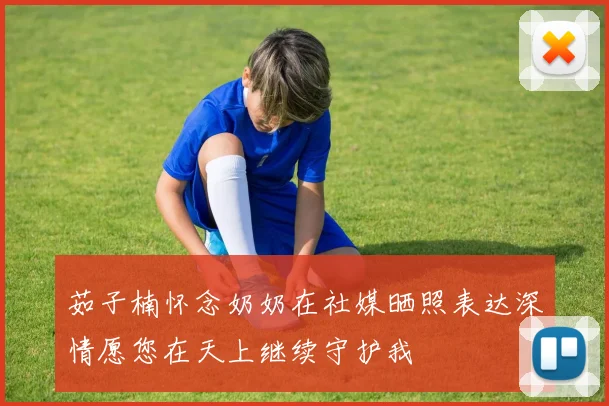 茹子楠怀念奶奶在社媒晒照表达深情愿您在天上继续守护我
