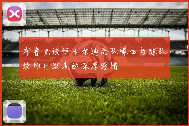 布鲁克谈伊卡尔迪离队缘由与球队续约计划表达深厚感情