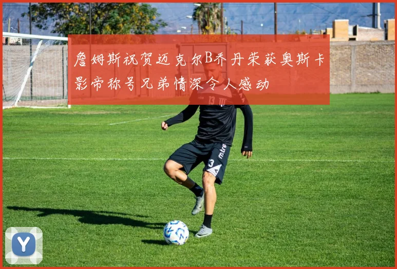 詹姆斯祝贺迈克尔B乔丹荣获奥斯卡影帝称号兄弟情深令人感动