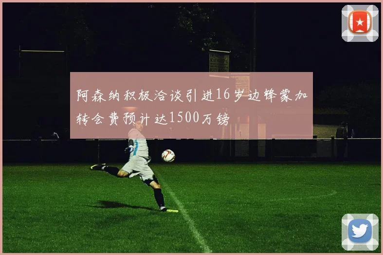 阿森纳积极洽谈引进16岁边锋蒙加转会费预计达1500万镑
