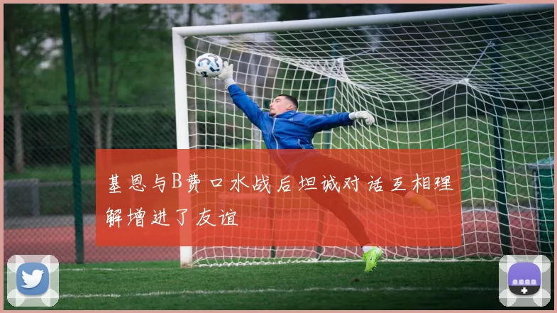 基恩与B费口水战后坦诚对话互相理解增进了友谊