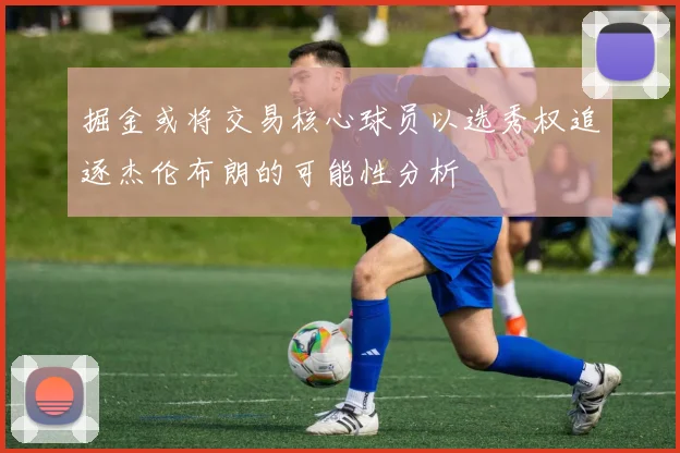 掘金或将交易核心球员以选秀权追逐杰伦布朗的可能性分析