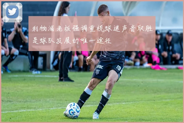 利物浦老板强调重视球迷声音取胜是球队发展的唯一途径