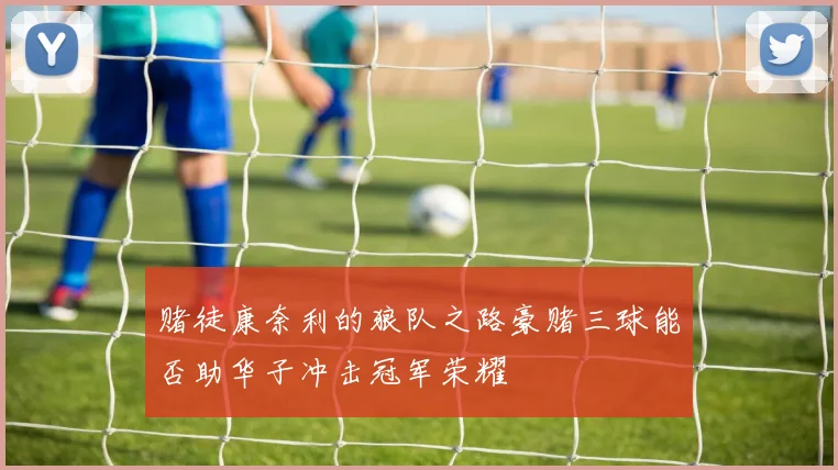 赌徒康奈利的狼队之路豪赌三球能否助华子冲击冠军荣耀