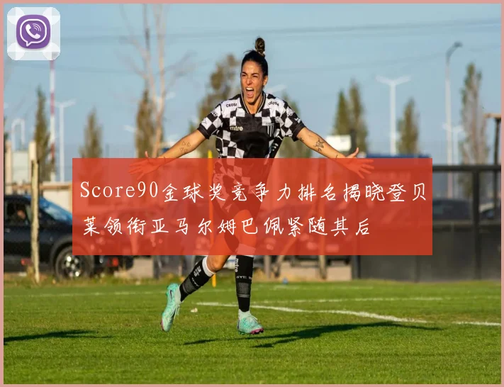 Score90金球奖竞争力排名揭晓登贝莱领衔亚马尔姆巴佩紧随其后