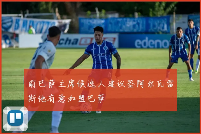 前巴萨主席候选人建议签阿尔瓦雷斯他有意加盟巴萨