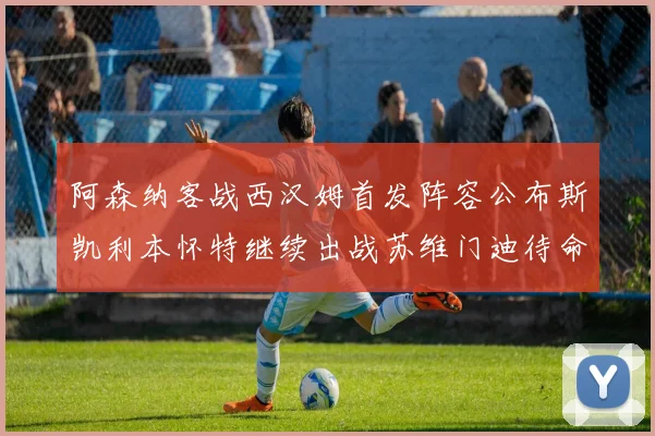 阿森纳客战西汉姆首发阵容公布斯凯利本怀特继续出战苏维门迪待命替补