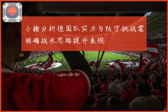 小猪分析德国队实力与防守挑战需明确战术思路提升表现