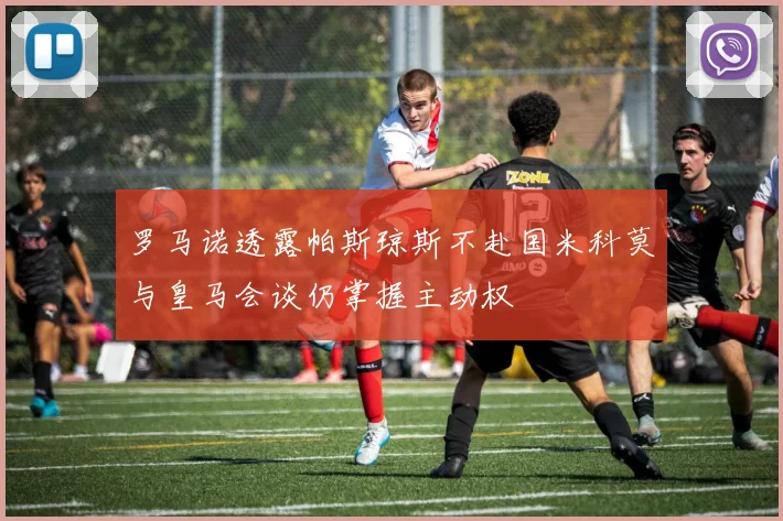 罗马诺透露帕斯琼斯不赴国米科莫与皇马会谈仍掌握主动权