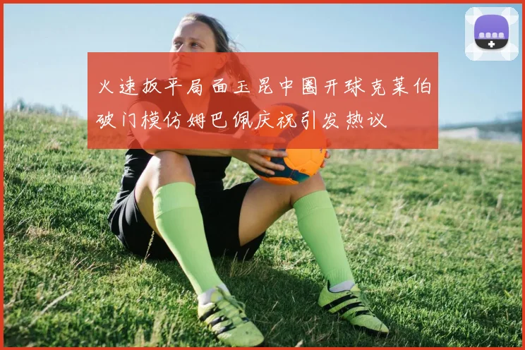 火速扳平局面玉昆中圈开球克莱伯破门模仿姆巴佩庆祝引发热议