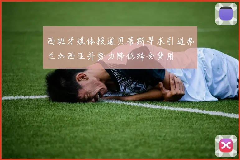 西班牙媒体报道贝蒂斯寻求引进弗兰加西亚并努力降低转会费用