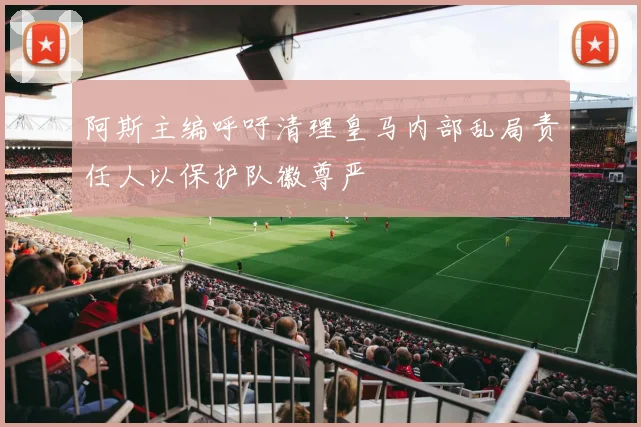阿斯主编呼吁清理皇马内部乱局责任人以保护队徽尊严