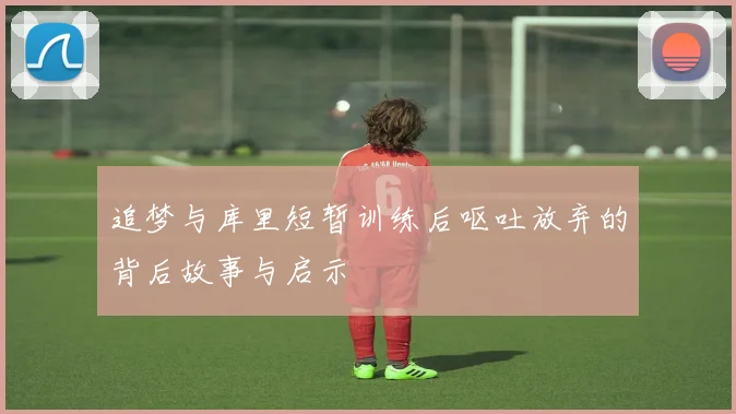 追梦与库里短暂训练后呕吐放弃的背后故事与启示