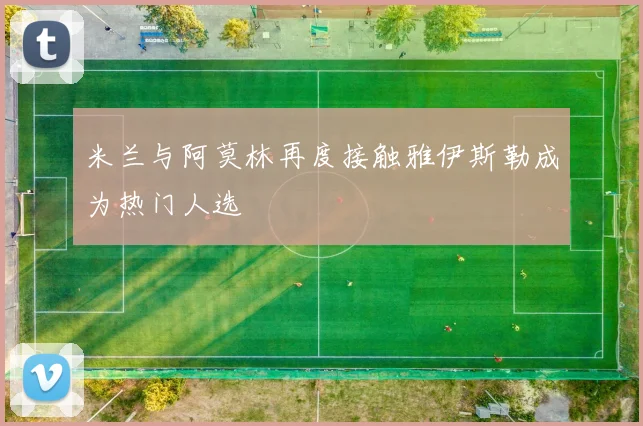 米兰与阿莫林再度接触雅伊斯勒成为热门人选