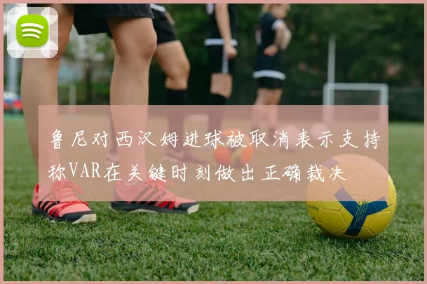 鲁尼对西汉姆进球被取消表示支持称VAR在关键时刻做出正确裁决