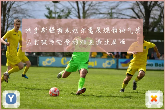 帕金斯强调米切尔需展现领袖气质以打破与哈登的相互谦让局面