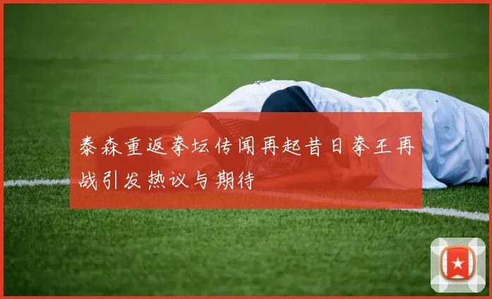 泰森重返拳坛传闻再起昔日拳王再战引发热议与期待