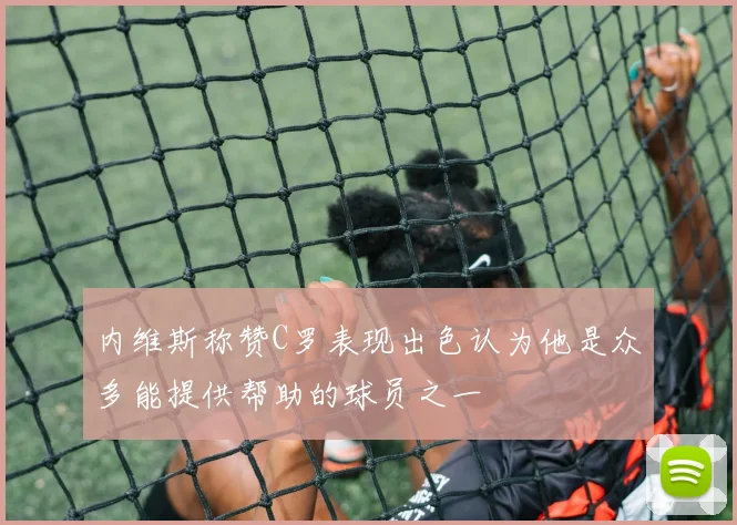 内维斯称赞C罗表现出色认为他是众多能提供帮助的球员之一