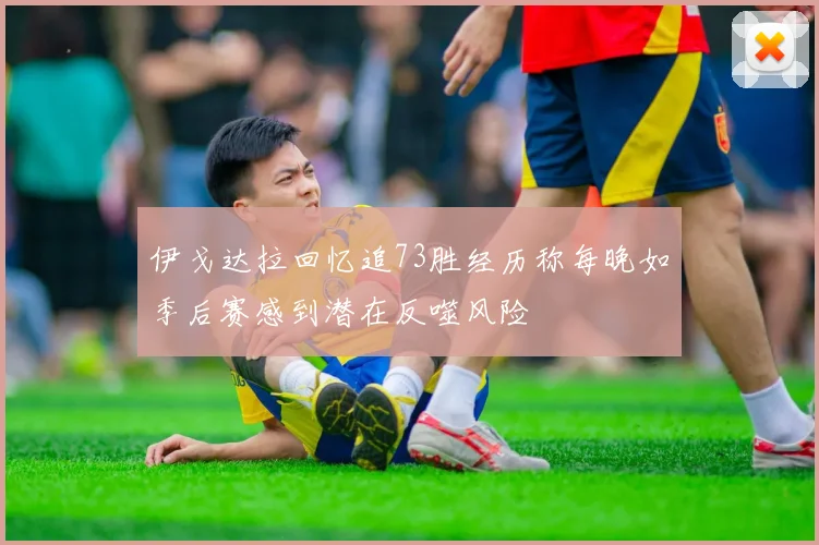 伊戈达拉回忆追73胜经历称每晚如季后赛感到潜在反噬风险