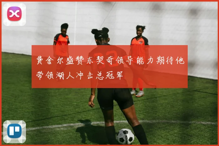 费舍尔盛赞东契奇领导能力期待他带领湖人冲击总冠军